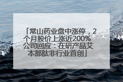 常山药业盘中涨停，2个月股价上涨近200% 公司回应：在研产品艾本那肽非行业首创