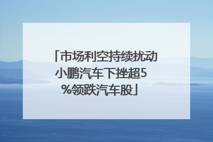 市场利空持续扰动 小鹏汽车下挫超5%领跌汽车股