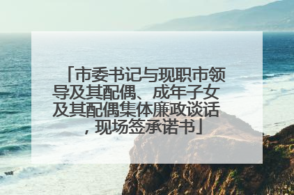 市委书记与现职市领导及其配偶、成年子女及其配偶集体廉政谈话，现场签承诺书