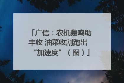 广信：农机轰鸣助丰收 油菜收割跑出“加速度”（图）