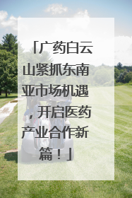 广药白云山紧抓东南亚市场机遇,开启医药产业合作新篇!