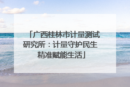 广西桂林市计量测试研究所：计量守护民生 精准赋能生活