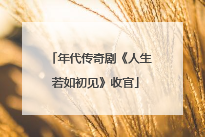 年代传奇剧《人生若如初见》收官