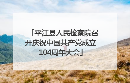 平江县人民检察院召开庆祝中国共产党成立104周年大会