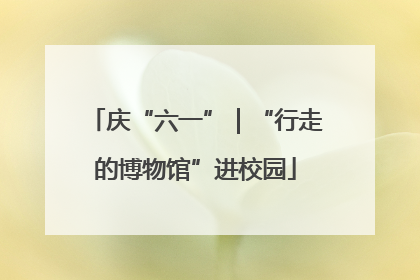 庆“六一”｜“行走的博物馆”进校园