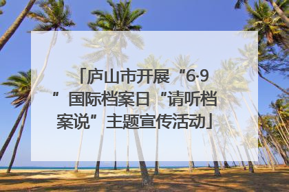 庐山市开展“6·9”国际档案日“请听档案说”主题宣传活动