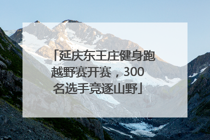 延庆东王庄健身跑越野赛开赛，300名选手竞逐山野