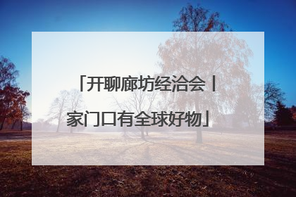 开聊廊坊经洽会丨家门口有全球好物