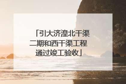 引大济湟北干渠二期和西干渠工程通过竣工验收