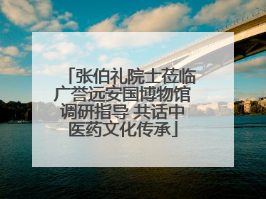 张伯礼院士莅临广誉远安国博物馆调研指导 共话中医药文化传承