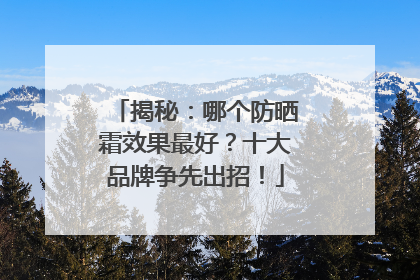 揭秘：哪个防晒霜效果最好？十大品牌争先出招！