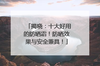 揭晓：十大好用的防晒霜！防晒效果与安全兼具！