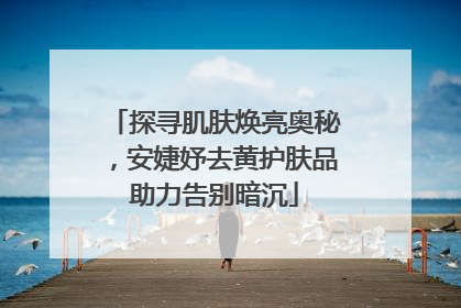 探寻肌肤焕亮奥秘，安婕妤去黄护肤品助力告别暗沉