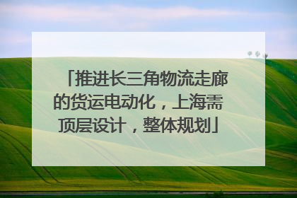 推进长三角物流走廊的货运电动化，上海需顶层设计，整体规划