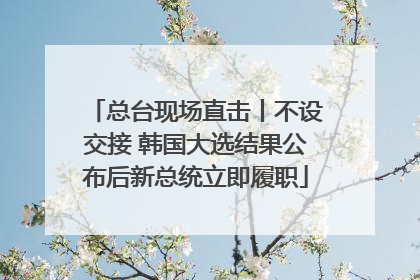 总台现场直击丨不设交接 韩国大选结果公布后新总统立即履职