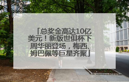 总奖金高达10亿美元！新版世俱杯下周华丽登场，梅西、姆巴佩等巨星齐聚