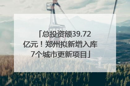 总投资额39.72亿元！郑州拟新增入库7个城市更新项目
