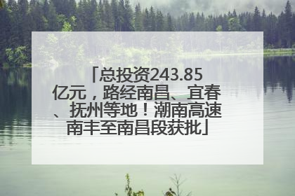 总投资243.85亿元，路经南昌、宜春、抚州等地！潮南高速南丰至南昌段获批