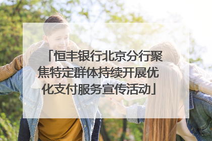恒丰银行北京分行聚焦特定群体持续开展优化支付服务宣传活动