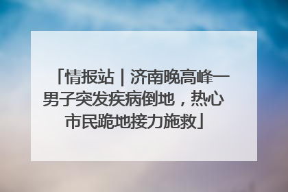 情报站｜济南晚高峰一男子突发疾病倒地，热心市民跪地接力施救