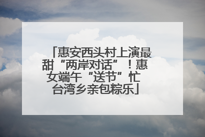 惠安西头村上演最甜“两岸对话”！惠女端午“送节”忙 台湾乡亲包粽乐