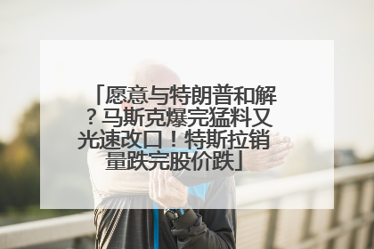 愿意与特朗普和解？马斯克爆完猛料又光速改口！特斯拉销量跌完股价跌