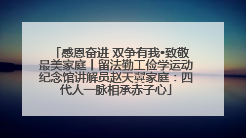 感恩奋进 双争有我•致敬最美家庭丨留法勤工俭学运动纪念馆讲解员赵天翼家庭：四代人一脉相承赤子心