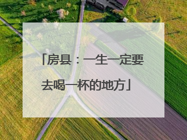 房县：一生一定要去喝一杯的地方