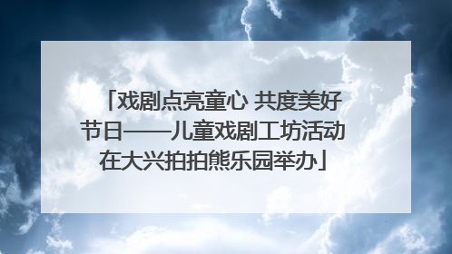 戏剧点亮童心 共度美好节日——儿童戏剧工坊活动在大兴拍拍熊乐园举办
