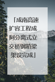 成南高速扩容工程成阿分离式立交桥钢箱梁架设完成
