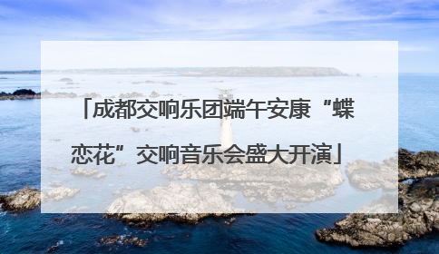 成都交响乐团端午安康“蝶恋花”交响音乐会盛大开演