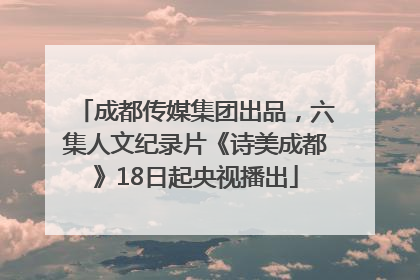 成都传媒集团出品，六集人文纪录片《诗美成都》18日起央视播出