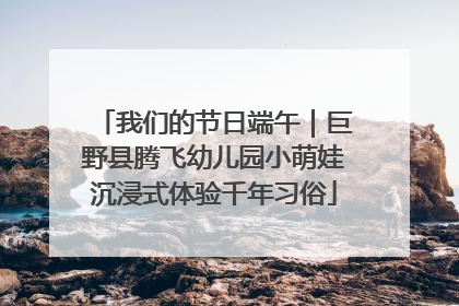我们的节日端午｜巨野县腾飞幼儿园小萌娃沉浸式体验千年习俗