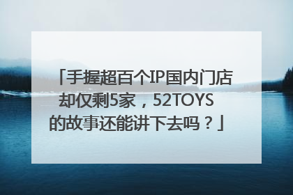 手握超百个IP国内门店却仅剩5家，52TOYS的故事还能讲下去吗？