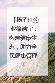 扬子江药业徐浩宇：构建健康生态，助力全民健康管理