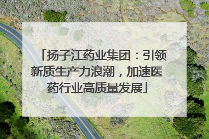 扬子江药业集团：引领新质生产力浪潮，加速医药行业高质量发展