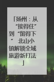 扬州：从“接得住”到“留得下” 北山小镇解锁全域旅游新打法