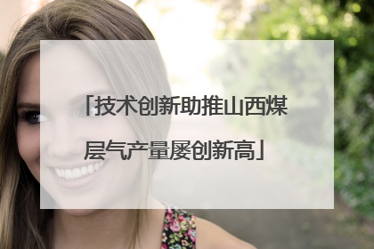 技术创新助推山西煤层气产量屡创新高