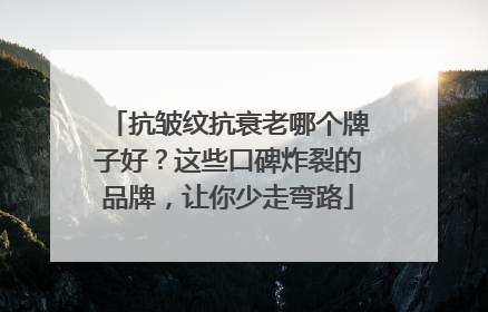 抗皱纹抗衰老哪个牌子好？这些口碑炸裂的品牌，让你少走弯路