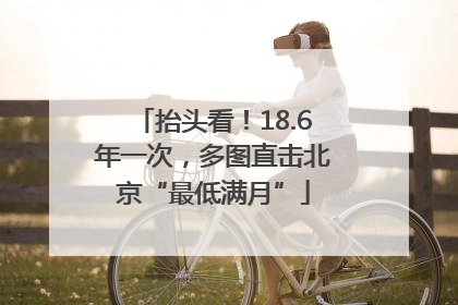抬头看！18.6年一次，多图直击北京“最低满月”
