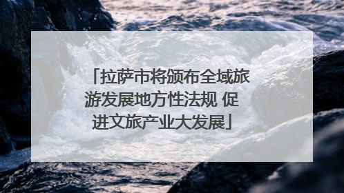 拉萨市将颁布全域旅游发展地方性法规 促进文旅产业大发展