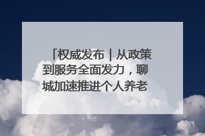 权威发布｜从政策到服务全面发力，聊城加速推进个人养老金制度落地