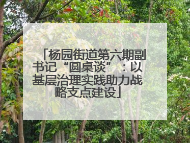 杨园街道第六期副书记“圆桌谈”：以基层治理实践助力战略支点建设