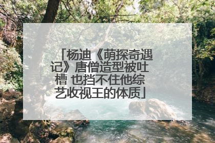 杨迪《萌探奇遇记》唐僧造型被吐槽 也挡不住他综艺收视王的体质