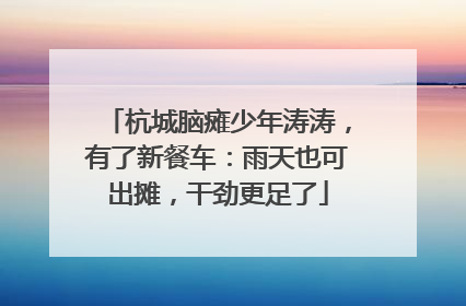 杭城脑瘫少年涛涛，有了新餐车：雨天也可出摊，干劲更足了