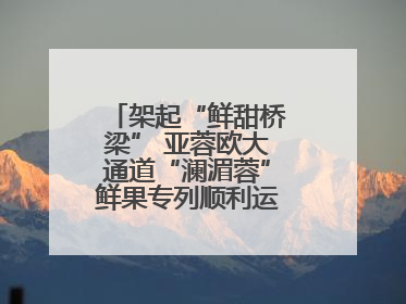 架起“鲜甜桥梁” 亚蓉欧大通道“澜湄蓉”鲜果专列顺利运抵成都青白江