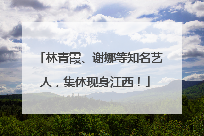 林青霞、谢娜等知名艺人，集体现身江西！