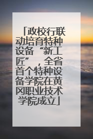 政校行联动培育特种设备“新工匠”，全省首个特种设备学院在黄冈职业技术学院成立