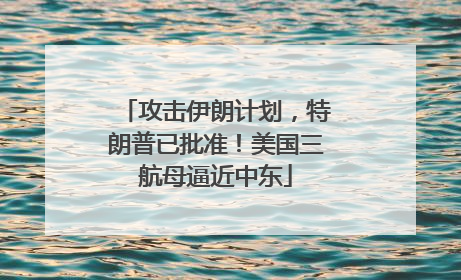 攻击伊朗计划，特朗普已批准！美国三航母逼近中东