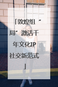 敦煌组“局”激活千年文化IP社交新范式